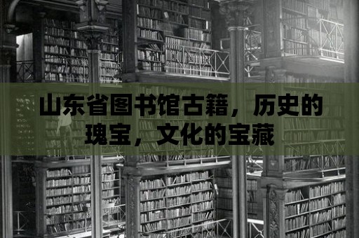 山東省圖書館古籍，歷史的瑰寶，文化的寶藏