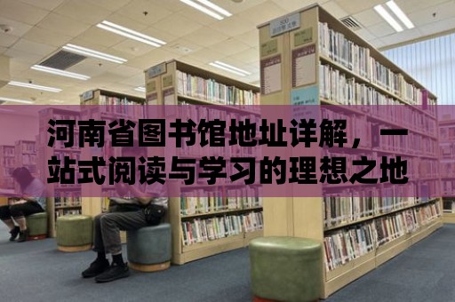 河南省圖書館地址詳解，一站式閱讀與學習的理想之地