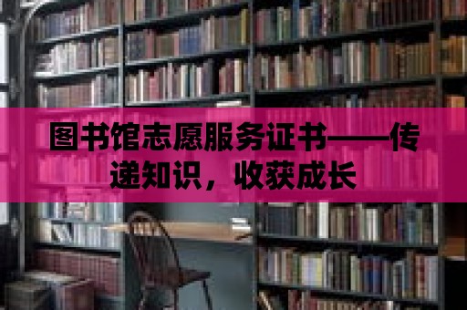 圖書館志愿服務證書——傳遞知識，收獲成長