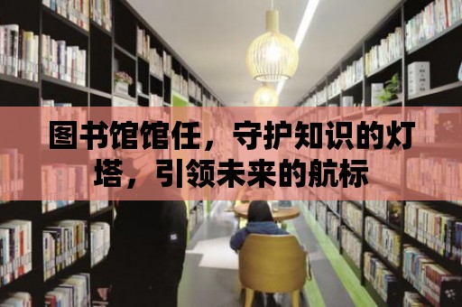 圖書館館任，守護(hù)知識的燈塔，引領(lǐng)未來的航標(biāo)