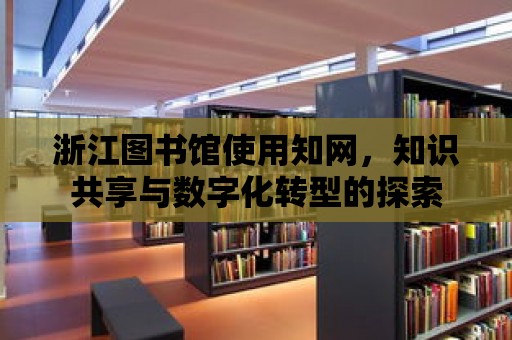 浙江圖書館使用知網，知識共享與數字化轉型的探索