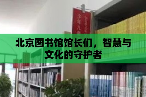 北京圖書館館長們，智慧與文化的守護者