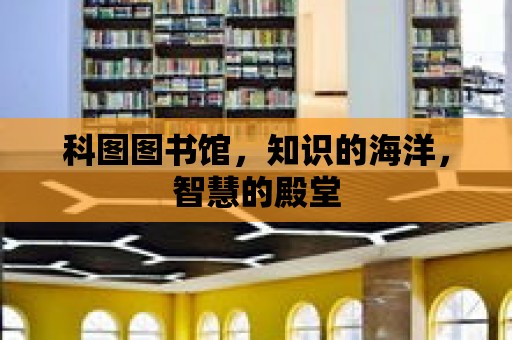 科圖圖書館，知識的海洋，智慧的殿堂