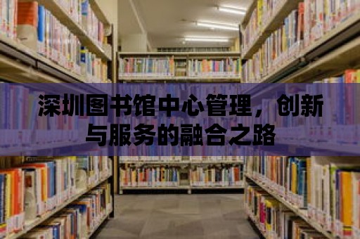 深圳圖書館中心管理，創新與服務的融合之路