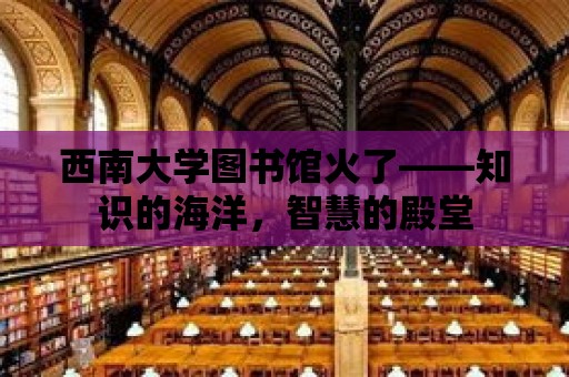 西南大學(xué)圖書(shū)館火了——知識(shí)的海洋，智慧的殿堂