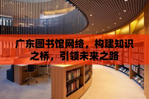 廣東圖書館網絡，構建知識之橋，引領未來之路