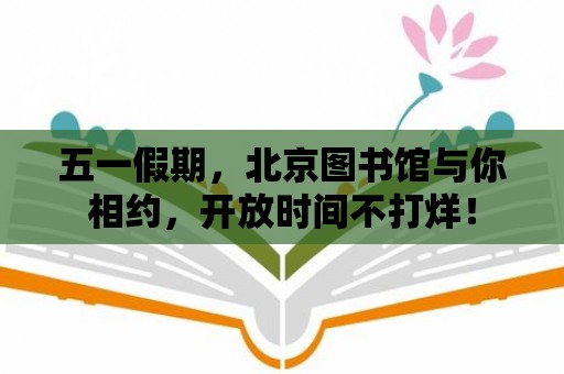 五一假期，北京圖書館與你相約，開(kāi)放時(shí)間不打烊！