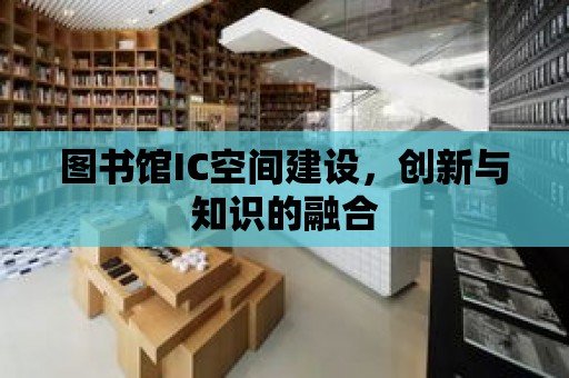 圖書館IC空間建設，創新與知識的融合