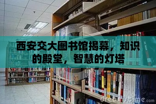 西安交大圖書(shū)館揭幕，知識(shí)的殿堂，智慧的燈塔