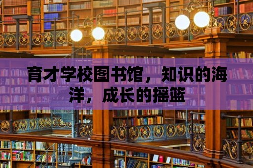 育才學校圖書館，知識的海洋，成長的搖籃