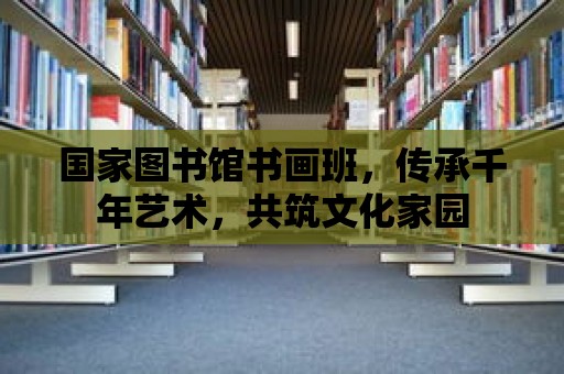 國家圖書館書畫班，傳承千年藝術，共筑文化家園