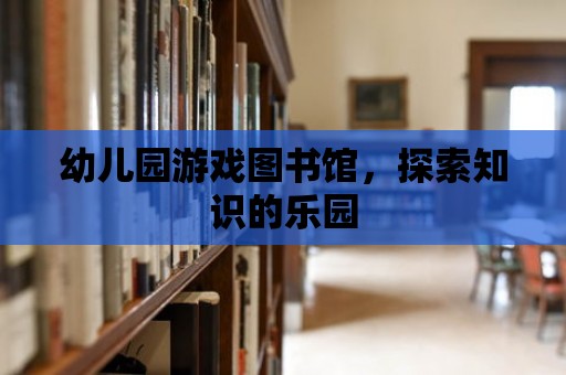 幼兒園游戲圖書館，探索知識(shí)的樂(lè)園