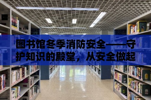 圖書館冬季消防安全——守護知識的殿堂，從安全做起