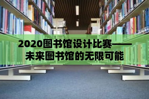 2020圖書館設計比賽——未來圖書館的無限可能