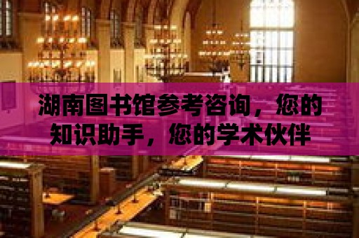 湖南圖書館參考咨詢，您的知識助手，您的學術伙伴