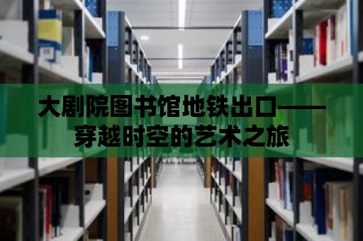 大劇院圖書館地鐵出口——穿越時空的藝術之旅