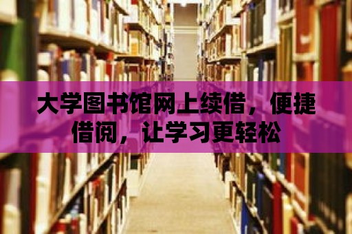 大學(xué)圖書館網(wǎng)上續(xù)借，便捷借閱，讓學(xué)習(xí)更輕松