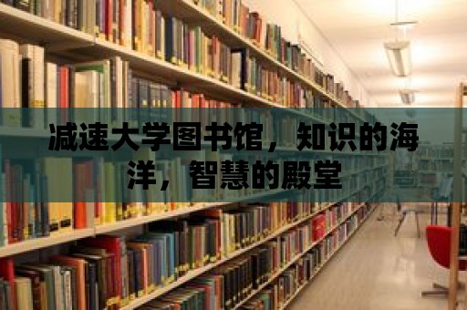 減速大學(xué)圖書館，知識的海洋，智慧的殿堂