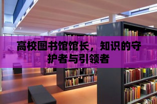 高校圖書(shū)館館長(zhǎng)，知識(shí)的守護(hù)者與引領(lǐng)者