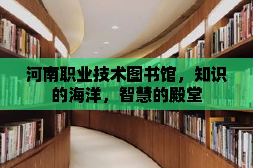 河南職業技術圖書館，知識的海洋，智慧的殿堂