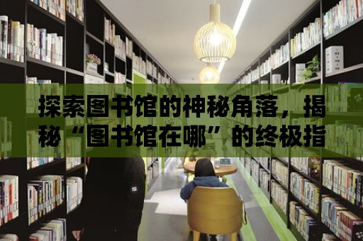 探索圖書館的神秘角落，揭秘“圖書館在哪”的終極指南