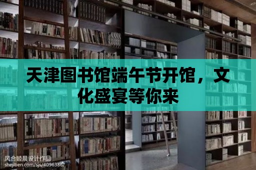 天津圖書館端午節開館，文化盛宴等你來