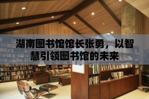 湖南圖書館館長張勇，以智慧引領圖書館的未來