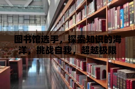 圖書館選手，探索知識的海洋，挑戰自我，超越極限