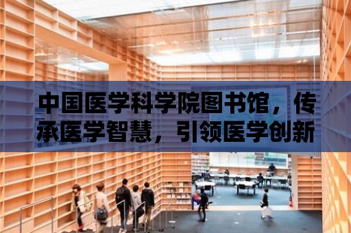 中國醫學科學院圖書館，傳承醫學智慧，引領醫學創新