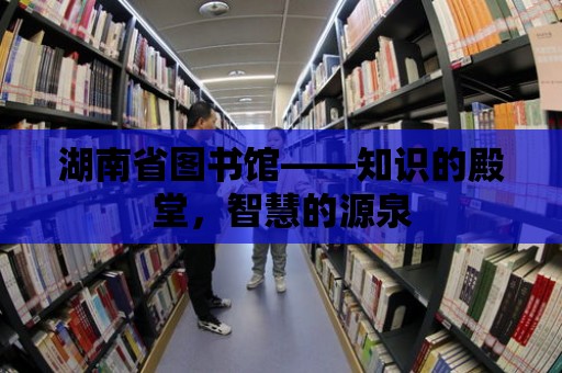 湖南省圖書館——知識(shí)的殿堂，智慧的源泉