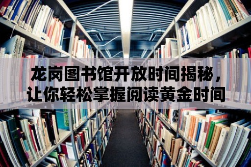 龍崗圖書館開放時間揭秘，讓你輕松掌握閱讀黃金時間