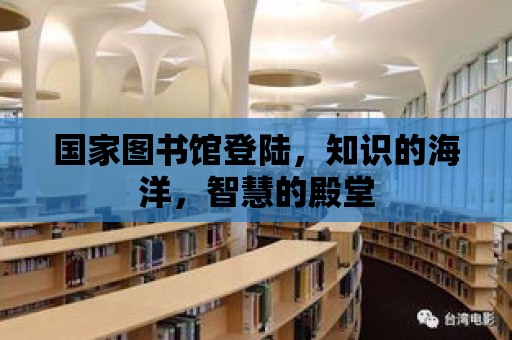 國(guó)家圖書(shū)館登陸，知識(shí)的海洋，智慧的殿堂