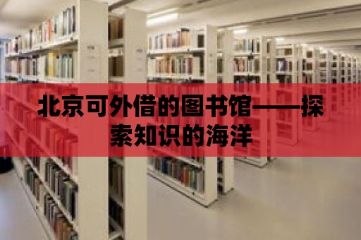 北京可外借的圖書館——探索知識的海洋