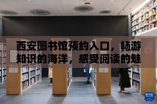 西安圖書館預約入口，暢游知識的海洋，感受閱讀的魅力