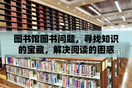 圖書館圖書問題，尋找知識的寶藏，解決閱讀的困惑