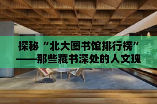 探秘“北大圖書館排行榜”——那些藏書深處的人文瑰寶