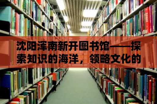 沈陽渾南新開圖書館——探索知識的海洋，領略文化的魅力