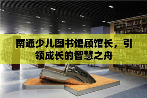 南通少兒圖書館顧館長，引領(lǐng)成長的智慧之舟