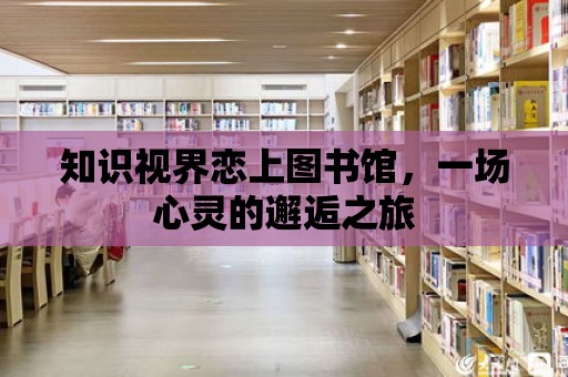 知識視界戀上圖書館，一場心靈的邂逅之旅