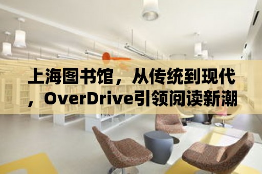 上海圖書館，從傳統到現代，OverDrive引領閱讀新潮流