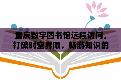 重慶數(shù)字圖書館遠(yuǎn)程訪問，打破時空界限，暢游知識的海洋