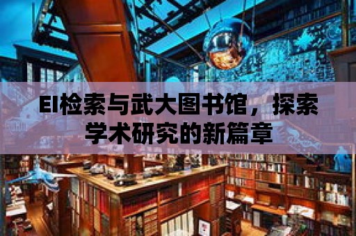 EI檢索與武大圖書館，探索學術研究的新篇章