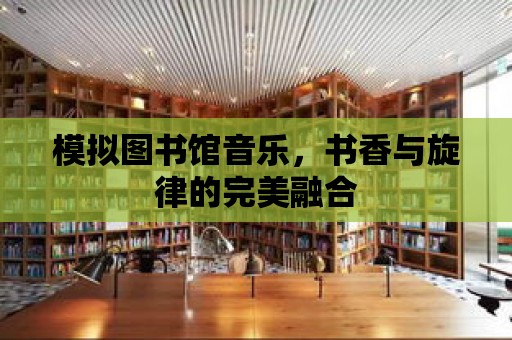 模擬圖書館音樂，書香與旋律的完美融合