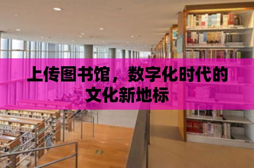 上傳圖書館，數字化時代的文化新地標