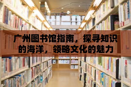 廣州圖書館指南，探尋知識的海洋，領略文化的魅力