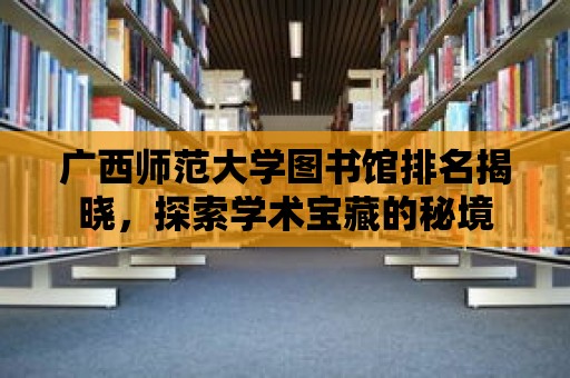 廣西師范大學圖書館排名揭曉，探索學術寶藏的秘境