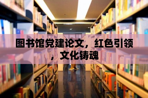 圖書館黨建論文，紅色引領，文化鑄魂