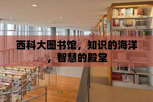 西科大圖書館，知識的海洋，智慧的殿堂