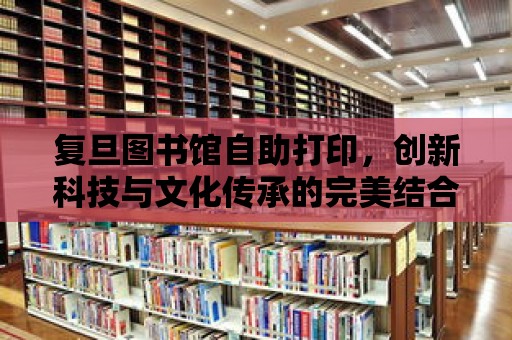 復旦圖書館自助打印，創新科技與文化傳承的完美結合