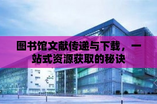 圖書館文獻傳遞與下載，一站式資源獲取的秘訣